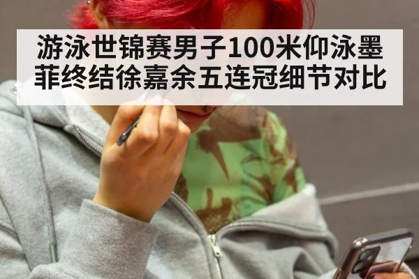 游泳世锦赛男子100米仰泳墨菲终结徐嘉余五连冠细节对比