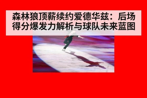 森林狼顶薪续约爱德华兹：后场得分爆发力解析与球队未来蓝图