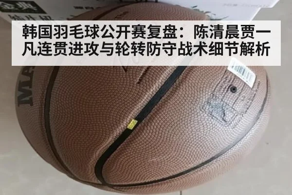 韩国羽毛球公开赛复盘：陈清晨贾一凡连贯进攻与轮转防守战术细节解析