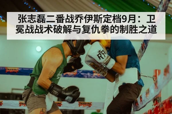 张志磊二番战乔伊斯定档9月：卫冕战战术破解与复仇拳的制胜之道