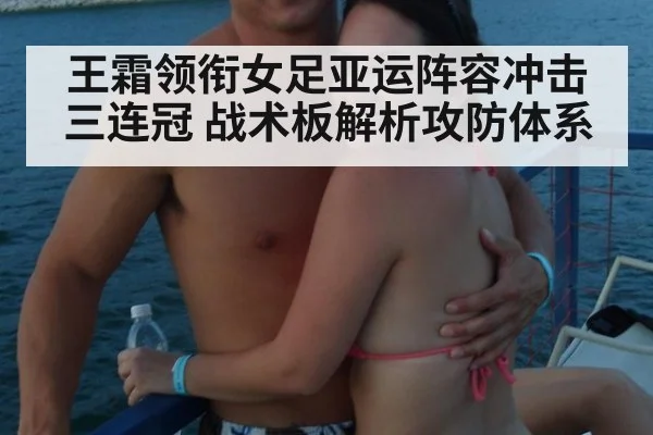 王霜领衔女足亚运阵容冲击三连冠 战术板解析攻防体系