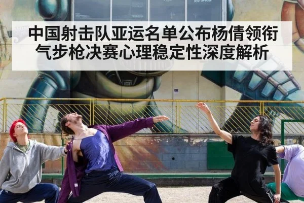 中国射击队亚运名单公布杨倩领衔气步枪决赛心理稳定性深度解析